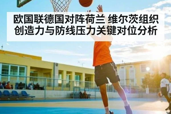 欧国联德国对阵荷兰 维尔茨组织创造力与防线压力关键对位分析（kaiyun）