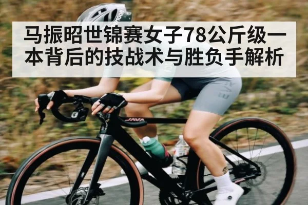 马振昭世锦赛女子78公斤级一本背后的技战术与胜负手解析（kaiyun）