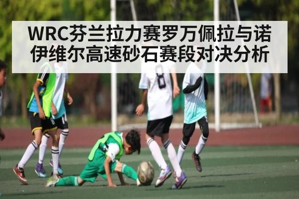 WRC芬兰拉力赛罗万佩拉与诺伊维尔高速砂石赛段对决分析（kaiyun）