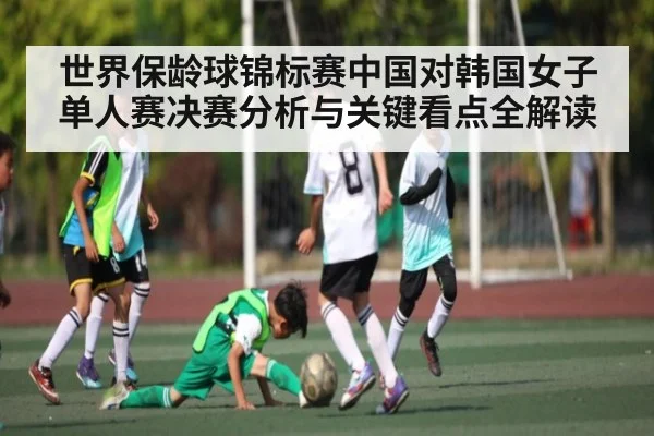 世界保龄球锦标赛中国对韩国女子单人赛决赛分析与关键看点全解读(kaiyun)