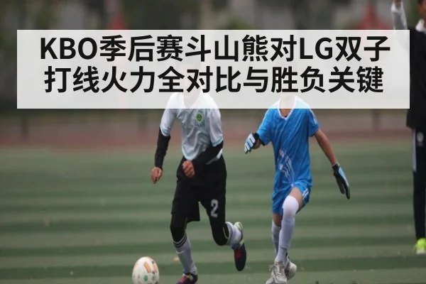 KBO季后赛斗山熊对LG双子打线火力全对比与胜负关键（kaiyun）