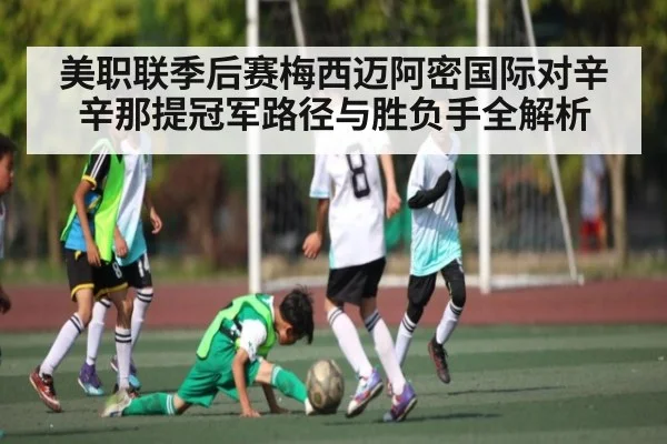 美职联季后赛梅西迈阿密国际对辛辛那提冠军路径与胜负手全解析（kaiyun）